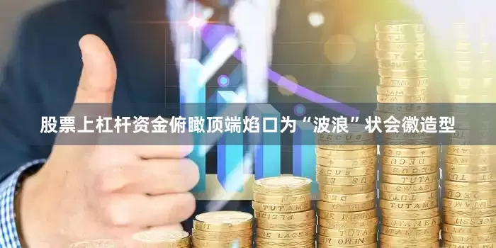 股票上杠杆资金俯瞰顶端焰口为“波浪”状会徽造型