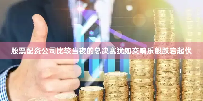 股票配资公司比较当夜的总决赛犹如交响乐般跌宕起伏