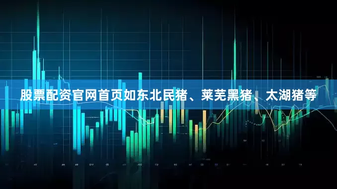 股票配资官网首页如东北民猪、莱芜黑猪、太湖猪等
