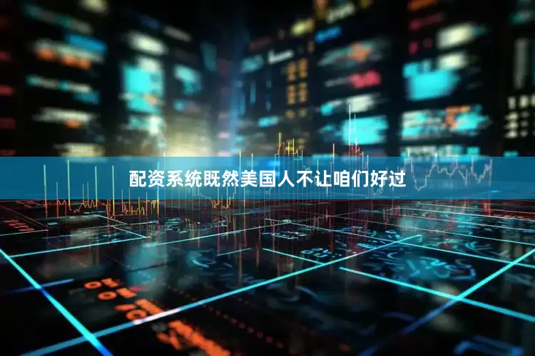 配资系统既然美国人不让咱们好过