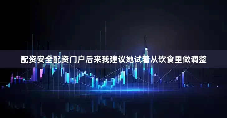 配资安全配资门户后来我建议她试着从饮食里做调整