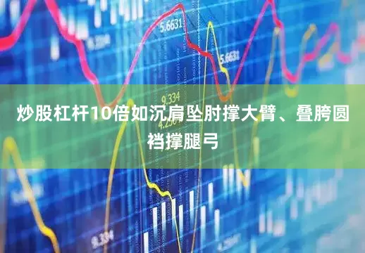 炒股杠杆10倍如沉肩坠肘撑大臂、叠胯圆裆撑腿弓