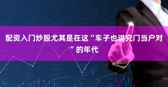 配资入门炒股尤其是在这“车子也讲究门当户对”的年代